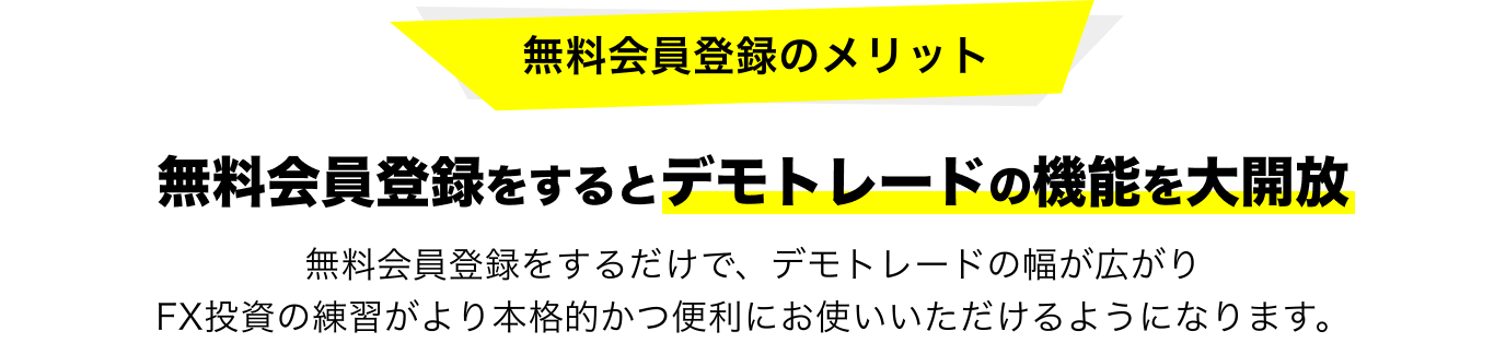 無料会員登録のメリット,無料会員登録をするとデモトレードの機能を大幅アンロック,無料会員登録をするだけで、デモトレードの幅が広がりFX投資の練習がより本格的かつ便利にお使いいただけるようになります。