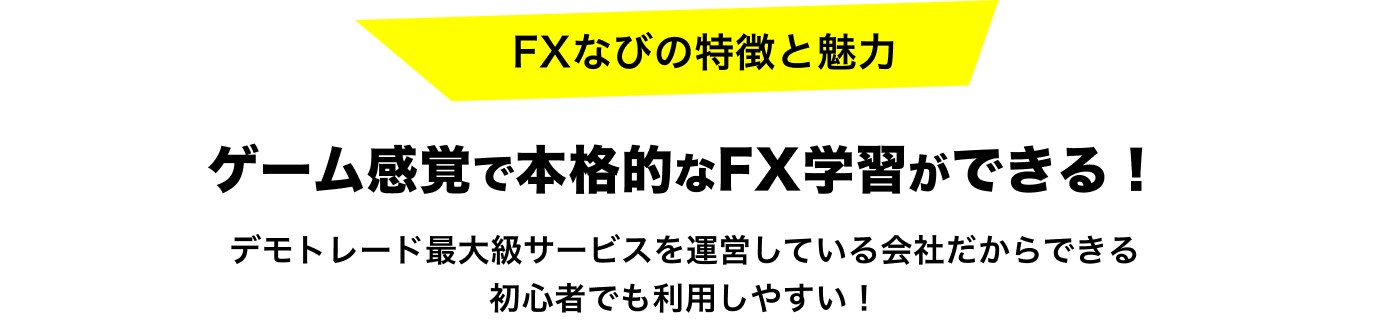 FXなびの特徴と魅力,ゲーム感覚で本格的なFX学習ができる,デモトレード最大級サービスを運営している会社だからできる​,初心者でも利用しやすい!